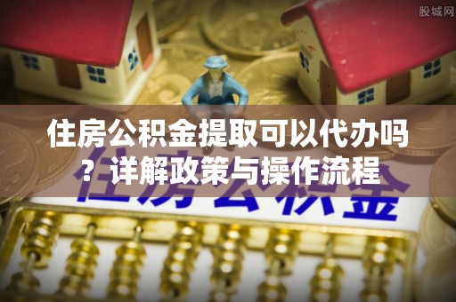 察右后旗住房公积金提取可以代办吗？详解政策与操作流程
