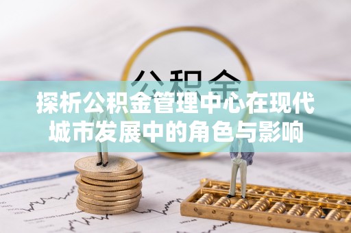 察右后旗探析公积金管理中心在现代城市发展中的角色与影响