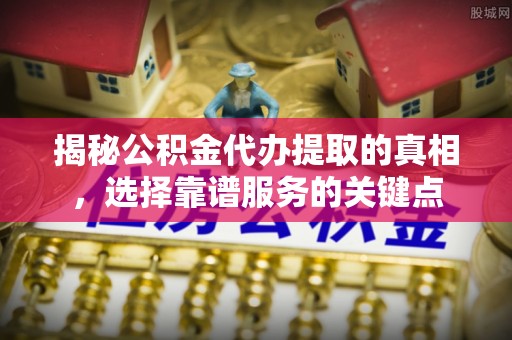 察右后旗揭秘公积金代办提取的真相，选择靠谱服务的关键点