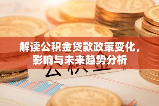 察右后旗解读公积金贷款政策变化，影响与未来趋势分析
