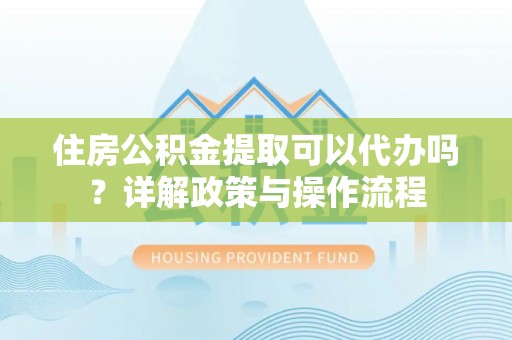 察右后旗住房公积金提取可以代办吗？详解政策与操作流程