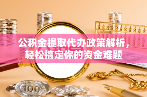察右后旗公积金提取代办政策解析，轻松搞定你的资金难题