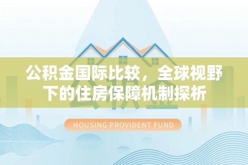 察右后旗公积金国际比较，全球视野下的住房保障机制探析