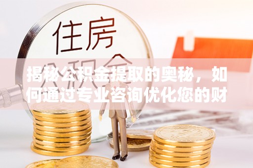 察右后旗揭秘公积金提取的奥秘，如何通过专业咨询优化您的财务规划