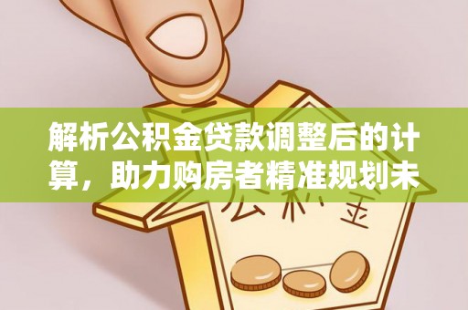 察右后旗解析公积金贷款调整后的计算，助力购房者精准规划未来
