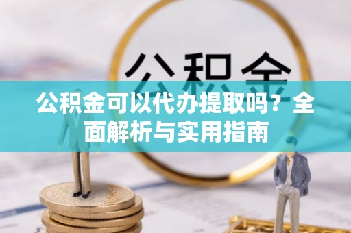 察右后旗公积金可以代办提取吗？全面解析与实用指南