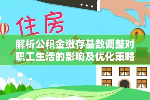 察右后旗解析公积金缴存基数调整对职工生活的影响及优化策略