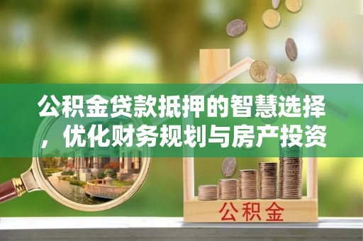 察右后旗公积金贷款抵押的智慧选择，优化财务规划与房产投资