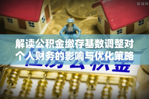 察右后旗解读公积金缴存基数调整对个人财务的影响与优化策略