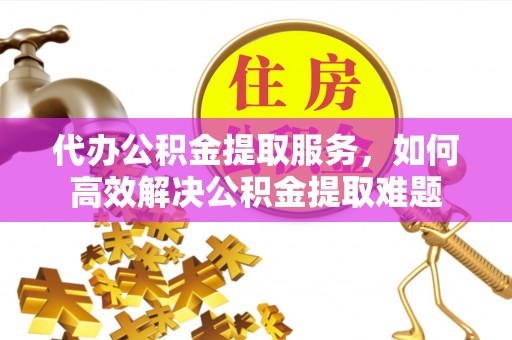 察右后旗代办公积金提取服务，如何高效解决公积金提取难题