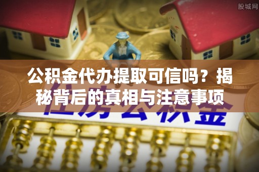 察右后旗公积金代办提取可信吗？揭秘背后的真相与注意事项