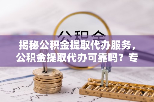 察右后旗揭秘公积金提取代办服务，公积金提取代办可靠吗？专业解析与实用指南