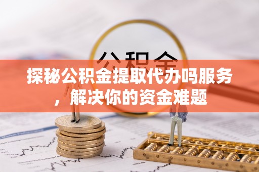 察右后旗探秘公积金提取代办吗服务，解决你的资金难题