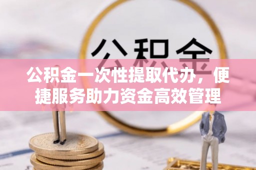 察右后旗公积金一次性提取代办，便捷服务助力资金高效管理