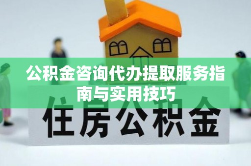 察右后旗公积金咨询代办提取服务指南与实用技巧
