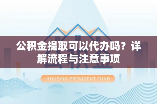察右后旗公积金提取可以代办吗？详解流程与注意事项