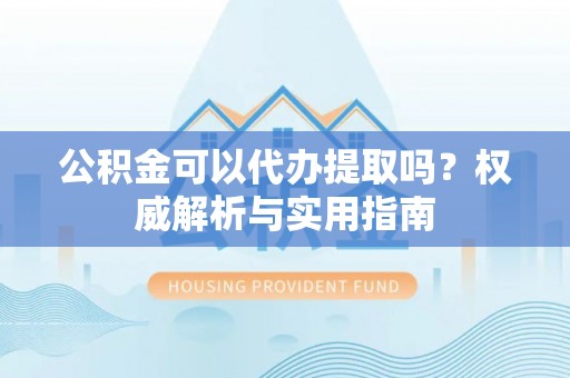 察右后旗公积金可以代办提取吗？权威解析与实用指南