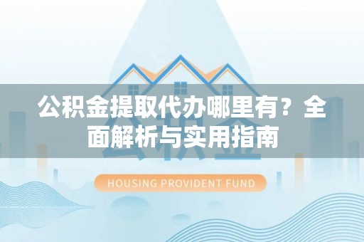 察右后旗公积金提取代办哪里有？全面解析与实用指南