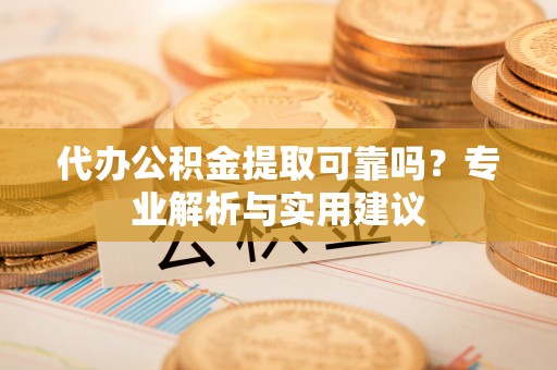 察右后旗代办公积金提取可靠吗？专业解析与实用建议