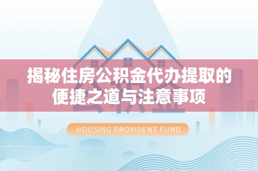 察右后旗揭秘住房公积金代办提取的便捷之道与注意事项