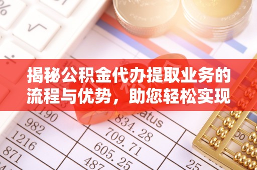 察右后旗揭秘公积金代办提取业务的流程与优势，助您轻松实现资金利用最大化