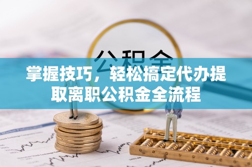 察右后旗掌握技巧，轻松搞定代办提取离职公积金全流程