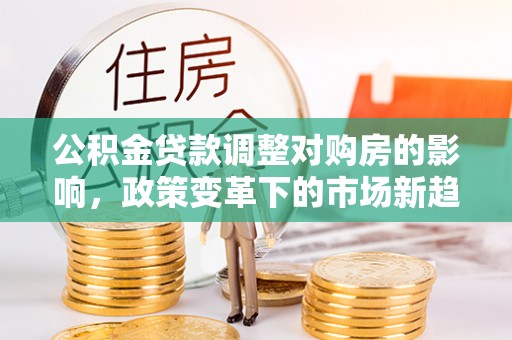 察右后旗公积金贷款调整对购房的影响，政策变革下的市场新趋势
