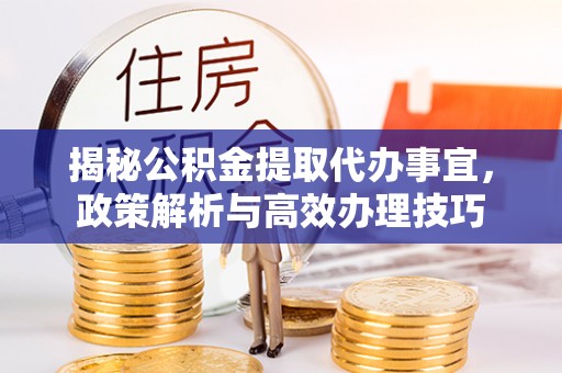 察右后旗揭秘公积金提取代办事宜，政策解析与高效办理技巧