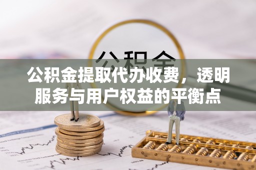 察右后旗公积金提取代办收费，透明服务与用户权益的平衡点