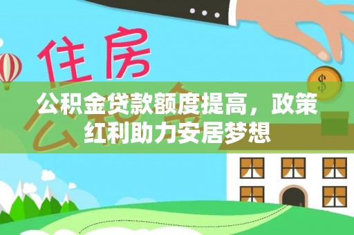 察右后旗公积金贷款额度提高，政策红利助力安居梦想