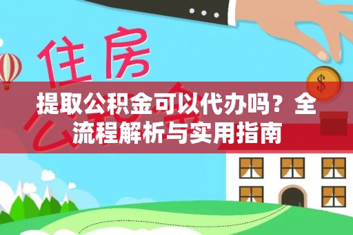 察右后旗提取公积金可以代办吗？全流程解析与实用指南
