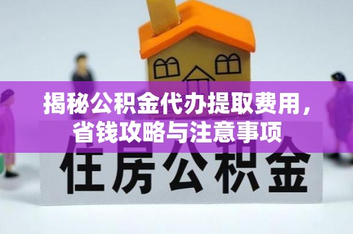 察右后旗揭秘公积金代办提取费用，省钱攻略与注意事项