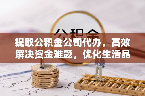 察右后旗提取公积金公司代办，高效解决资金难题，优化生活品质