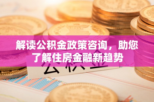 察右后旗解读公积金政策咨询，助您了解住房金融新趋势