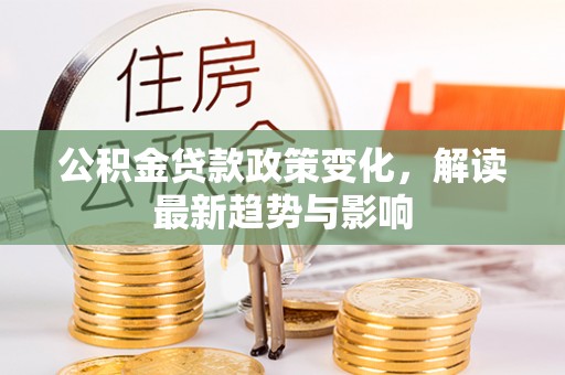 察右后旗公积金贷款政策变化，解读最新趋势与影响
