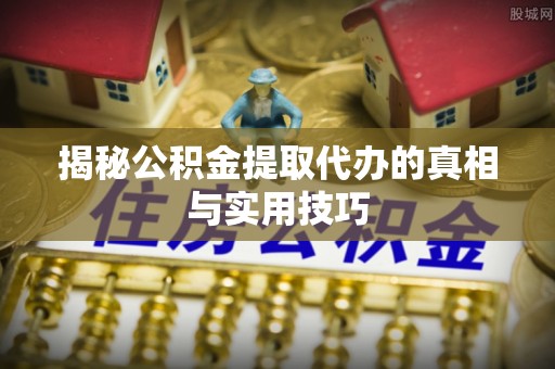 察右后旗揭秘公积金提取代办的真相与实用技巧