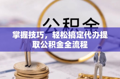 察右后旗掌握技巧，轻松搞定代办提取公积金全流程