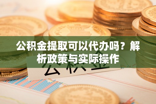 察右后旗公积金提取可以代办吗？解析政策与实际操作
