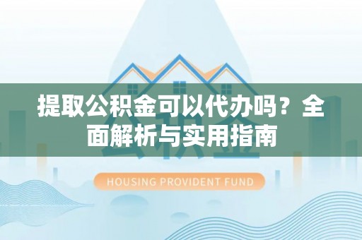 察右后旗提取公积金可以代办吗？全面解析与实用指南