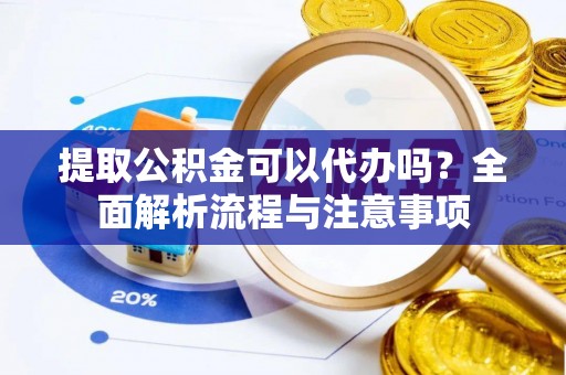 察右后旗提取公积金可以代办吗？全面解析流程与注意事项