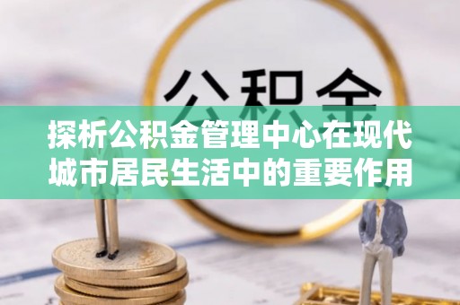 察右后旗探析公积金管理中心在现代城市居民生活中的重要作用