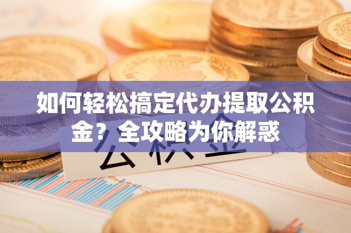 察右后旗如何轻松搞定代办提取公积金？全攻略为你解惑