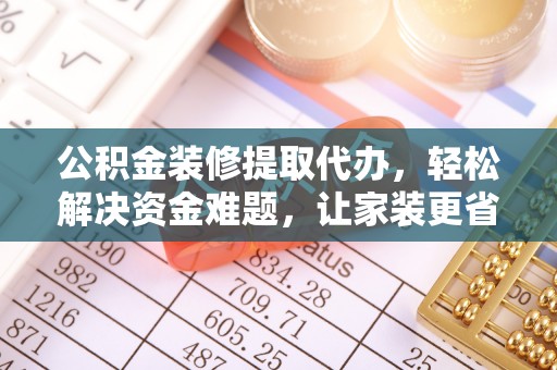 察右后旗公积金装修提取代办，轻松解决资金难题，让家装更省心