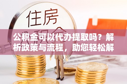 察右后旗公积金可以代办提取吗？解析政策与流程，助您轻松解决疑问