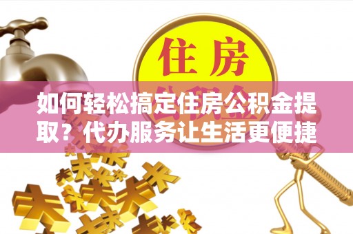 察右后旗如何轻松搞定住房公积金提取？代办服务让生活更便捷