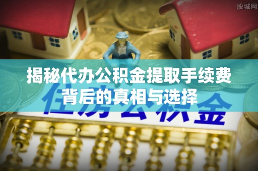 察右后旗揭秘代办公积金提取手续费背后的真相与选择