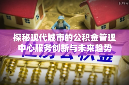 察右后旗探秘现代城市的公积金管理中心服务创新与未来趋势