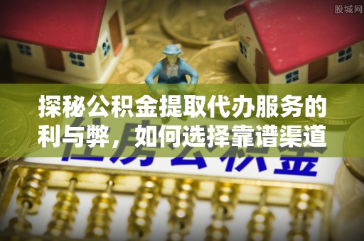 察右后旗探秘公积金提取代办服务的利与弊，如何选择靠谱渠道？