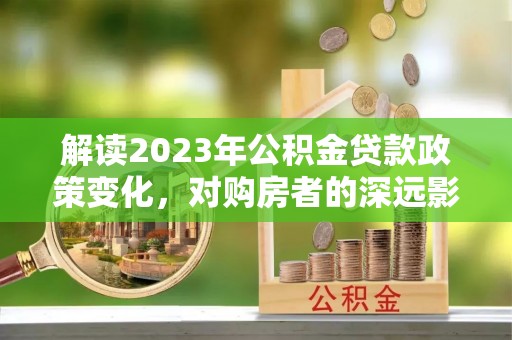 察右后旗解读2023年公积金贷款政策变化，对购房者的深远影响