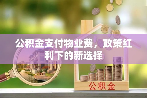 察右后旗公积金支付物业费，政策红利下的新选择